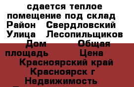 сдается теплое помещение под склад › Район ­ Свердловский › Улица ­ Лесопильщиков › Дом ­ 163 › Общая площадь ­ 208 › Цена ­ 230 - Красноярский край, Красноярск г. Недвижимость » Помещения аренда   
